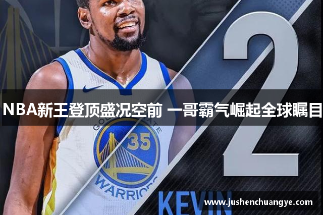 NBA新王登顶盛况空前 一哥霸气崛起全球瞩目